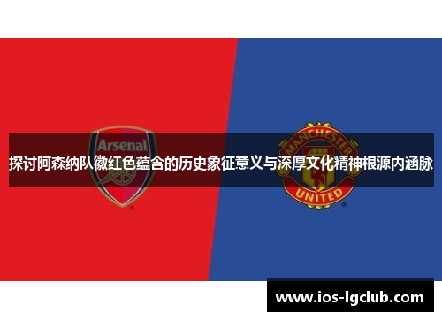 探讨阿森纳队徽红色蕴含的历史象征意义与深厚文化精神根源内涵脉