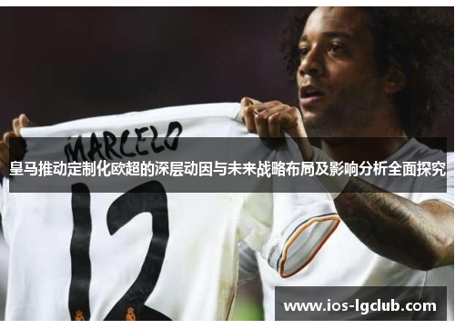 皇马推动定制化欧超的深层动因与未来战略布局及影响分析全面探究