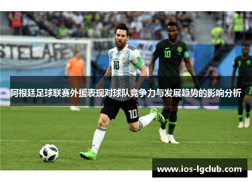 阿根廷足球联赛外援表现对球队竞争力与发展趋势的影响分析