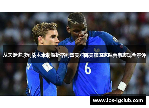 从关键进球到战术牵制解析格列兹曼对阵曼联国家队赛事表现全景评 从关键进球到战术牵制解析格列兹曼对阵曼联国家队赛事表现全景评