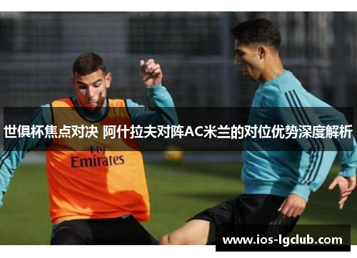 世俱杯焦点对决 阿什拉夫对阵AC米兰的对位优势深度解析 世俱杯焦点对决 阿什拉夫对阵AC米兰的对位优势深度解析