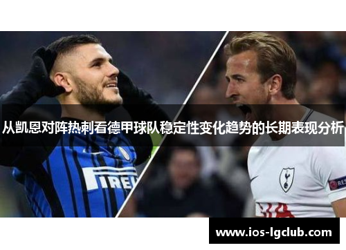 从凯恩对阵热刺看德甲球队稳定性变化趋势的长期表现分析 从凯恩对阵热刺看德甲球队稳定性变化趋势的长期表现分析