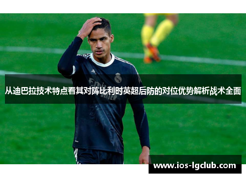 从迪巴拉技术特点看其对阵比利时英超后防的对位优势解析战术全面