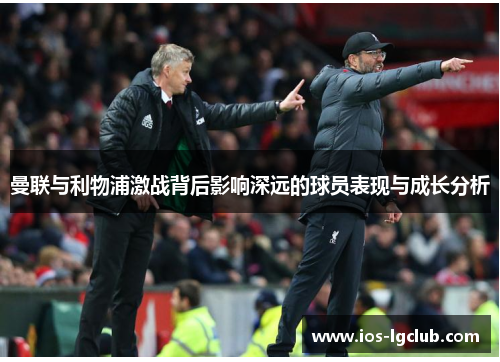 曼联与利物浦激战背后影响深远的球员表现与成长分析 曼联与利物浦激战背后影响深远的球员表现与成长分析