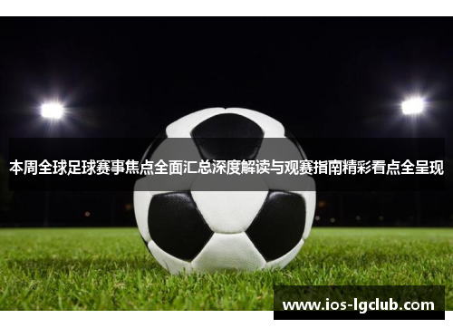 本周全球足球赛事焦点全面汇总深度解读与观赛指南精彩看点全呈现