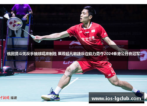 桃田贤斗凭反手抽球精准制胜 展现超凡敏捷反应能力勇夺2024香港公开赛冠军