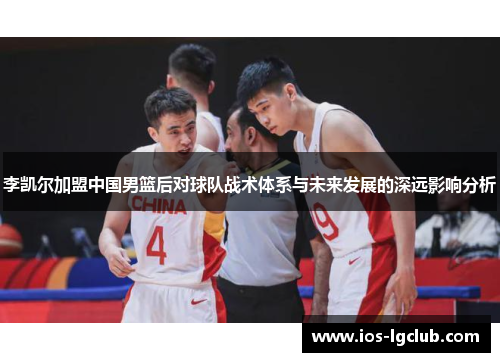 李凯尔加盟中国男篮后对球队战术体系与未来发展的深远影响分析