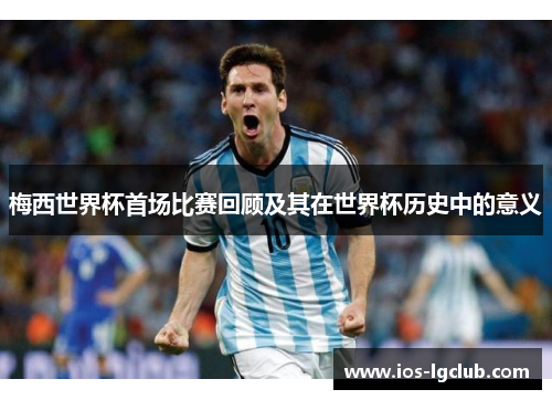 梅西世界杯首场比赛回顾及其在世界杯历史中的意义