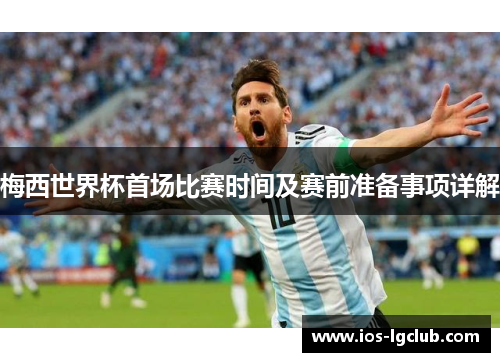 梅西世界杯首场比赛时间及赛前准备事项详解 梅西世界杯首场比赛时间及赛前准备事项详解