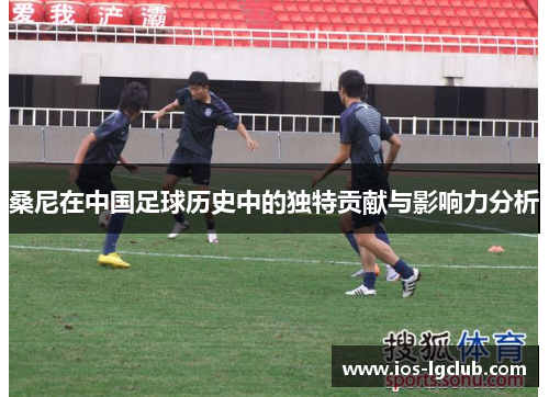 桑尼在中国足球历史中的独特贡献与影响力分析