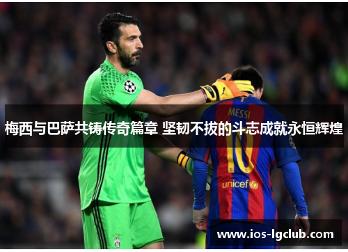 梅西与巴萨共铸传奇篇章 坚韧不拔的斗志成就永恒辉煌
