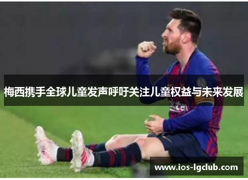 梅西携手全球儿童发声呼吁关注儿童权益与未来发展
